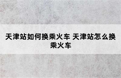 天津站如何换乘火车 天津站怎么换乘火车